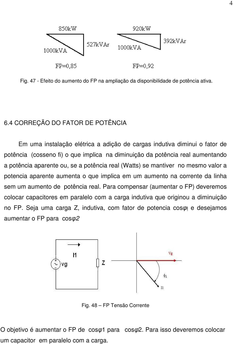 aparente ou, se a potência real (Watts) se mantiver no mesmo valor a potencia aparente aumenta o que implica em um aumento na corrente da linha sem um aumento de potência real.