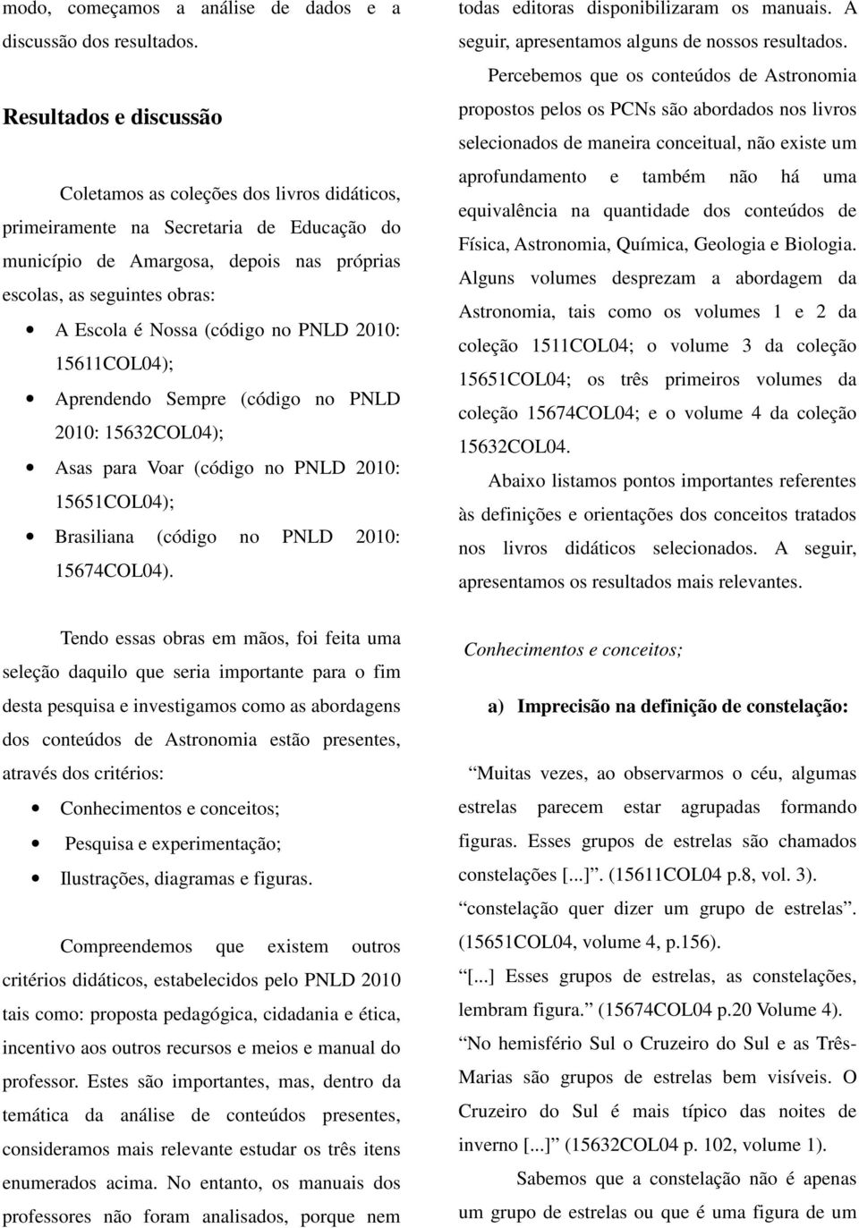 (código no PNLD 2010: 15611COL04); Aprendendo Sempre (código no PNLD 2010: 15632COL04); Asas para Voar (código no PNLD 2010: 15651COL04); Brasiliana (código no PNLD 2010: 15674COL04).