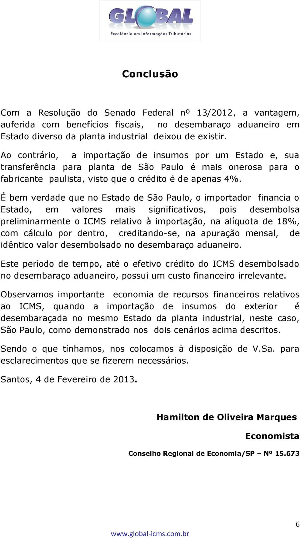 É bem verdade que no Estado de São Paulo, o importador financia o Estado, em valores mais significativos, pois desembolsa preliminarmente o ICMS relativo à importação, na alíquota de 18%, com cálculo