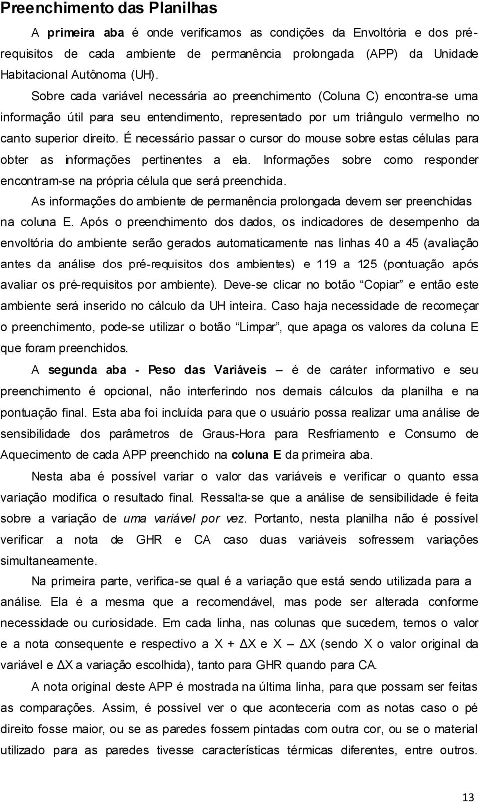 É necessário passar o cursor do mouse sobre estas células para obter as informações pertinentes a ela. Informações sobre como responder encontram-se na própria célula que será preenchida.