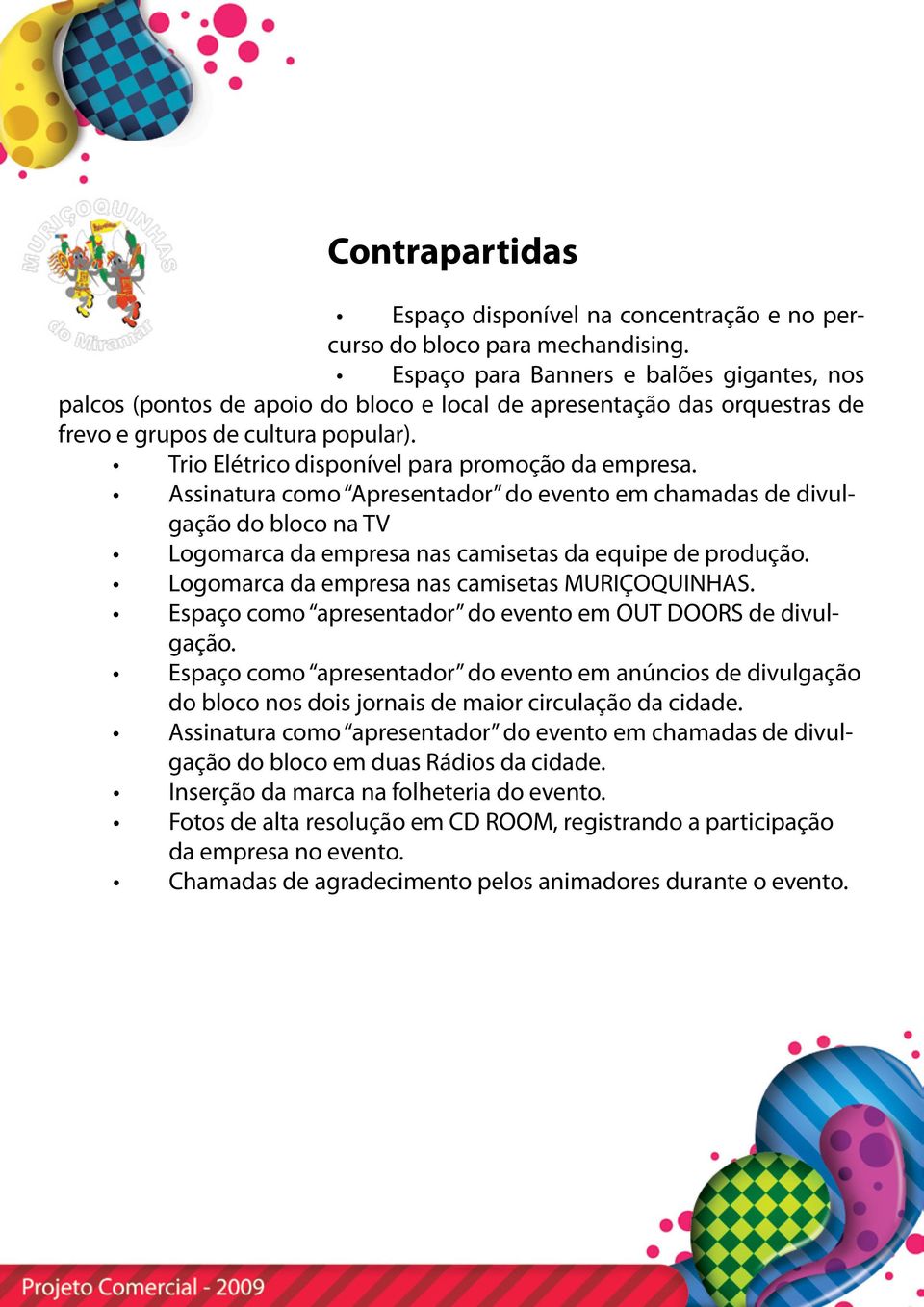 Trio Elétrico disponível para promoção da empresa. Assinatura como Apresentador do evento em chamadas de divulgação do bloco na TV Logomarca da empresa nas camisetas da equipe de produção.