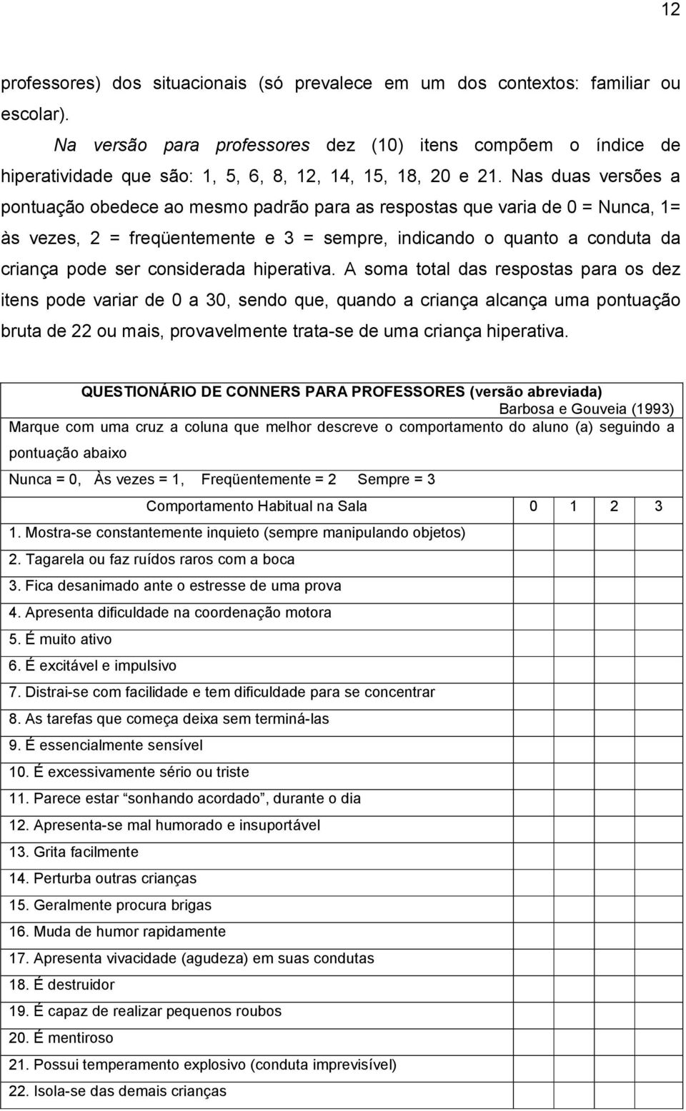 Nas duas versões a pontuação obedece ao mesmo padrão para as respostas que varia de 0 = Nunca, 1= às vezes, 2 = freqüentemente e 3 = sempre, indicando o quanto a conduta da criança pode ser