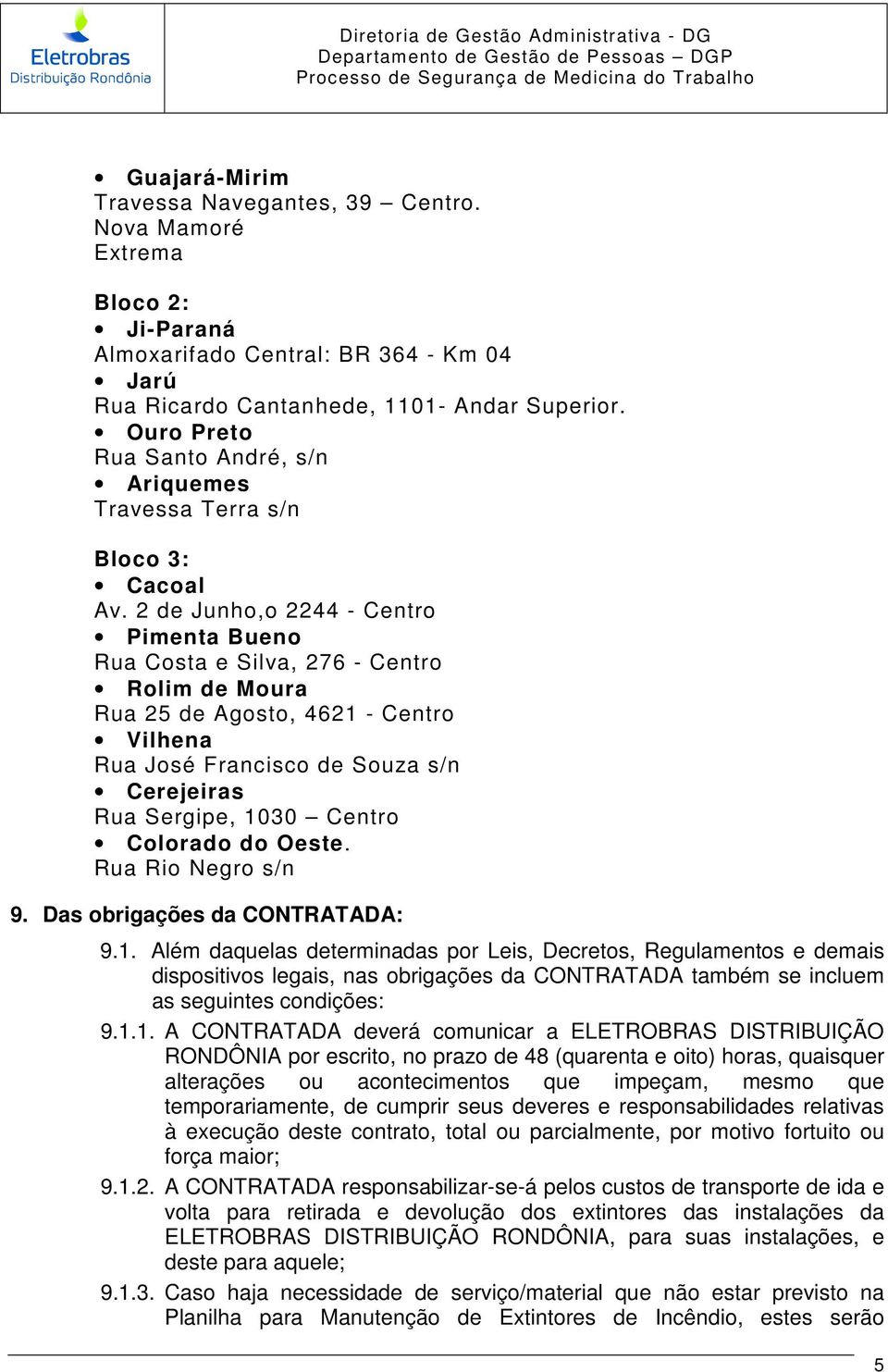 2 de Junho,o 2244 - Centro Pimenta Bueno Rua Costa e Silva, 276 - Centro Rolim de Moura Rua 25 de Agosto, 4621 - Centro Vilhena Rua José Francisco de Souza s/n Cerejeiras Rua Sergipe, 1030 Centro