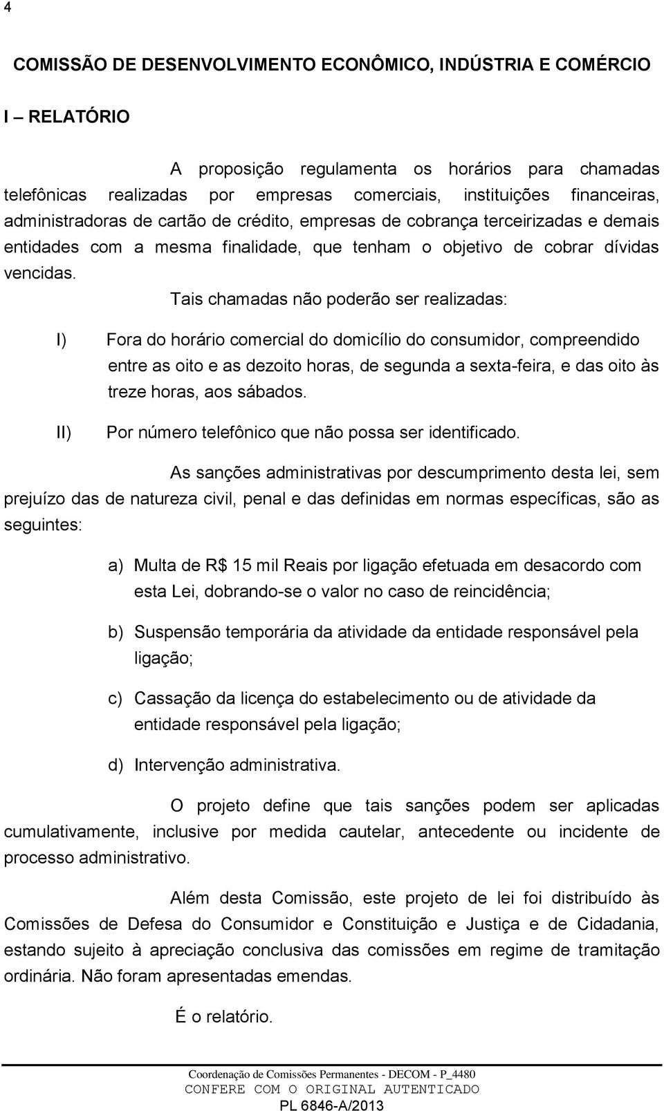 Tais chamadas não poderão ser realizadas: I) Fora do horário comercial do domicílio do consumidor, compreendido entre as oito e as dezoito horas, de segunda a sexta-feira, e das oito às treze horas,