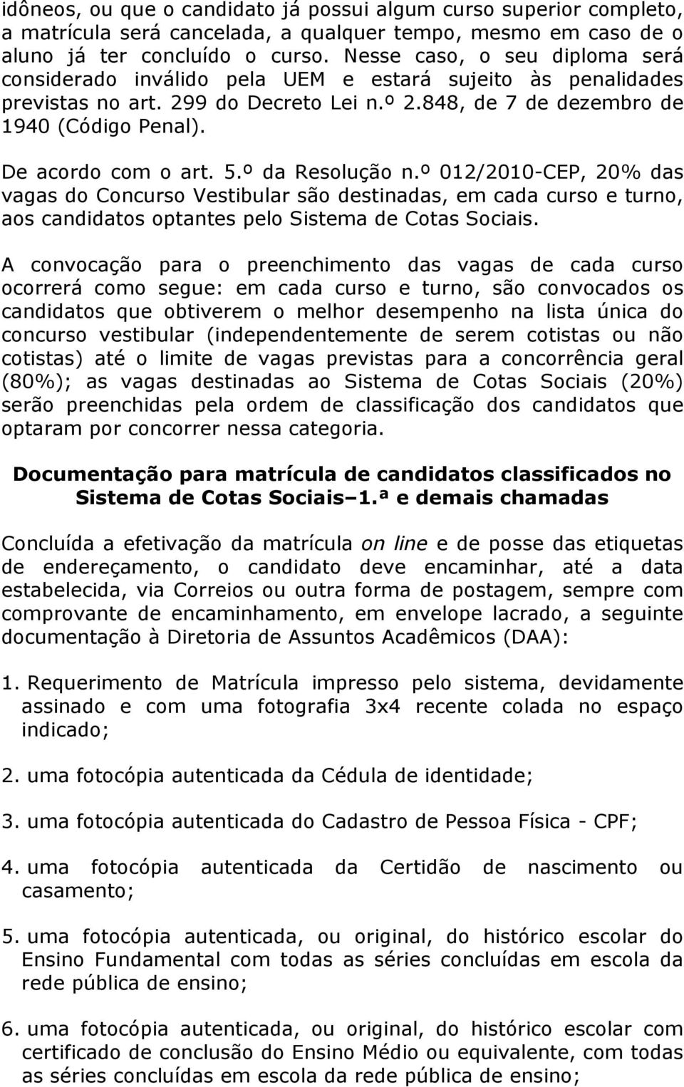 De acordo com o art. 5.º da Resolução n.º 012/2010-CEP, 20% das vagas do Concurso Vestibular são destinadas, em cada curso e turno, aos candidatos optantes pelo Sistema de Cotas Sociais.