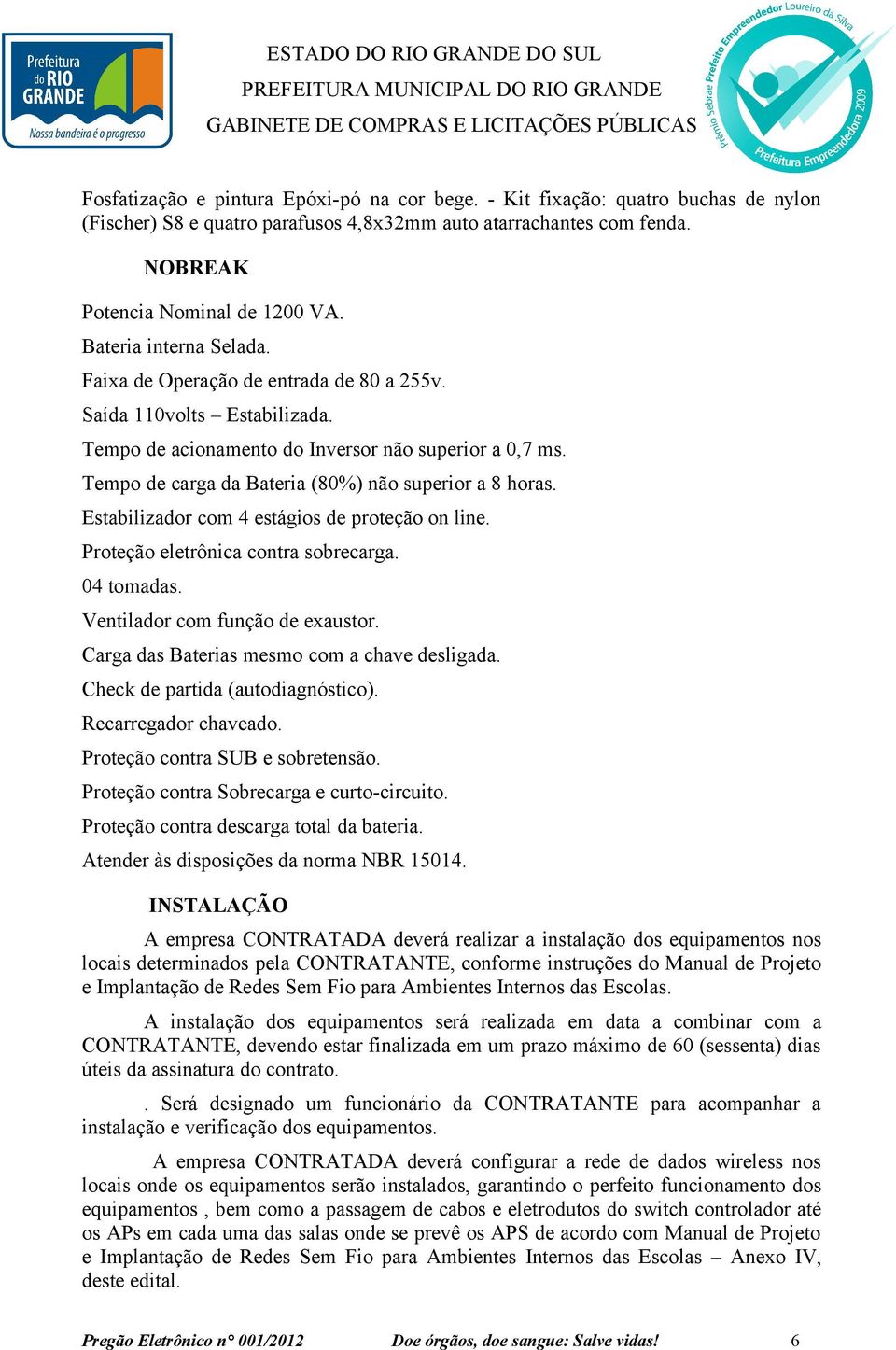 Tempo de carga da Bateria (80%) não superior a 8 horas. Estabilizador com 4 estágios de proteção on line. Proteção eletrônica contra sobrecarga. 04 tomadas. Ventilador com função de exaustor.