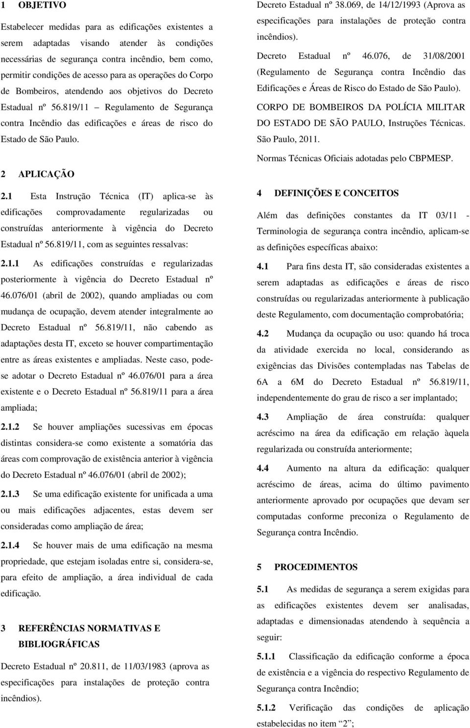 1 Esta Instrução Técnica (IT) aplica-se às edificações comprovadamente regularizadas ou construídas anteriormente à vigência do Decreto Estadual nº 56.819/11, com as seguintes ressalvas: 2.1.1 As edificações construídas e regularizadas posteriormente à vigência do Decreto Estadual nº 46.