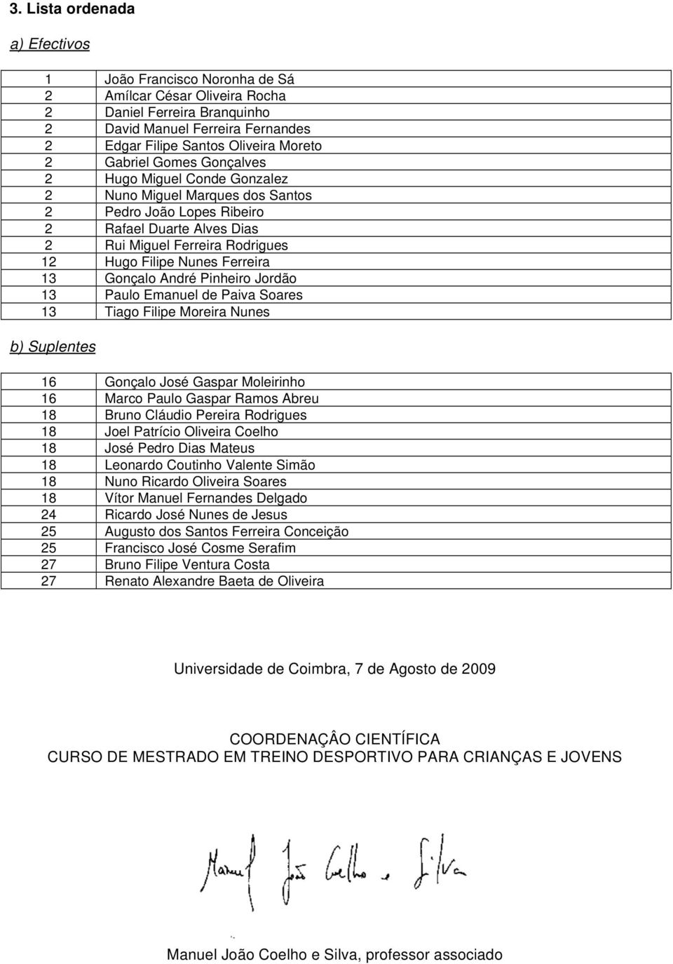 Ferreira 13 Gonçalo André Pinheiro Jordão 13 Paulo Emanuel de Paiva Soares 13 Tiago Filipe Moreira Nunes b) Suplentes 16 Gonçalo José Gaspar Moleirinho 16 Marco Paulo Gaspar Ramos Abreu 18 Bruno