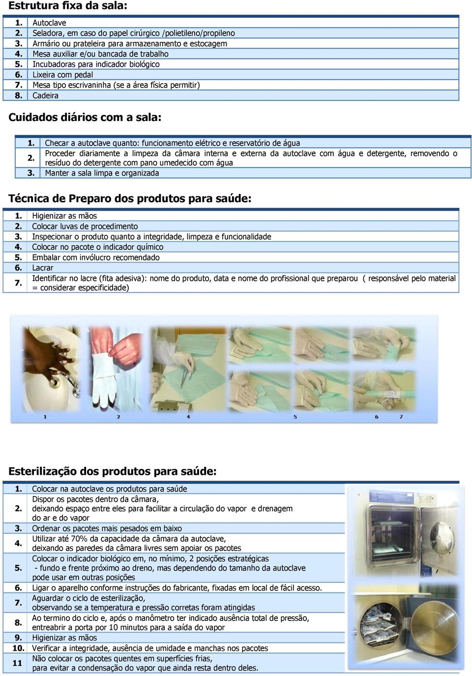 Checar a autoclave quanto: funcionamento elétrico e reservatório de água Proceder diariamente a limpeza da câmara interna e externa da autoclave com água e detergente, removendo o resíduo do