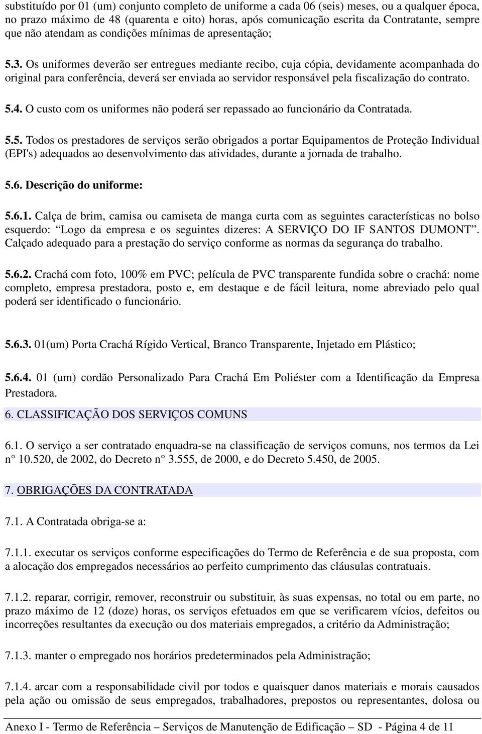 Os uniformes deverão ser entregues mediante recibo, cuja cópia, devidamente acompanhada do original para conferência, deverá ser enviada ao servidor responsável pela fiscalização do contrato. 5.4.