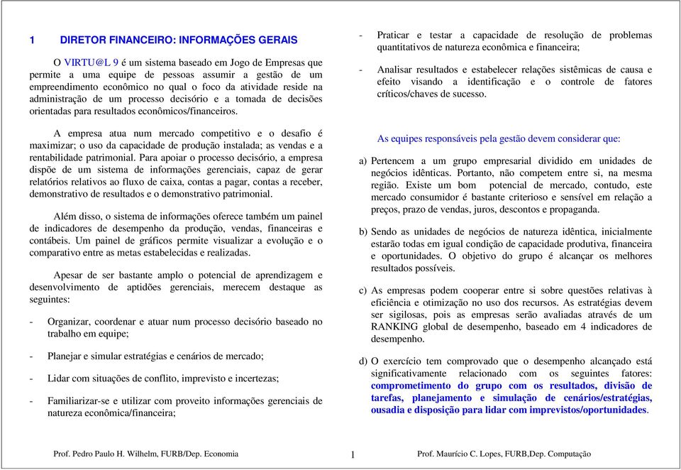 A empresa atua num mercado competitivo e o desafio é maximizar; o uso da capacidade de produção instalada; as vendas e a rentabilidade patrimonial.