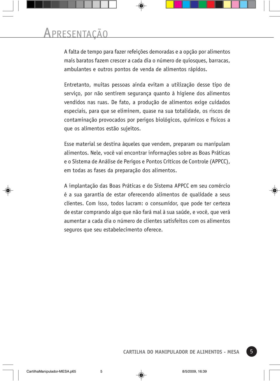 De fato, a produção de alimentos exige cuidados especiais, para que se eliminem, quase na sua totalidade, os riscos de contaminação provocados por perigos biológicos, químicos e físicos a que os