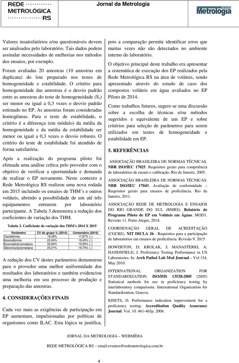 O critério para homogeneidade das amostras é o desvio padrão entre as amostras do teste de homogeneidade (S s ) ser menor ou igual a 0,3 vezes o desvio padrão estimado no EP.