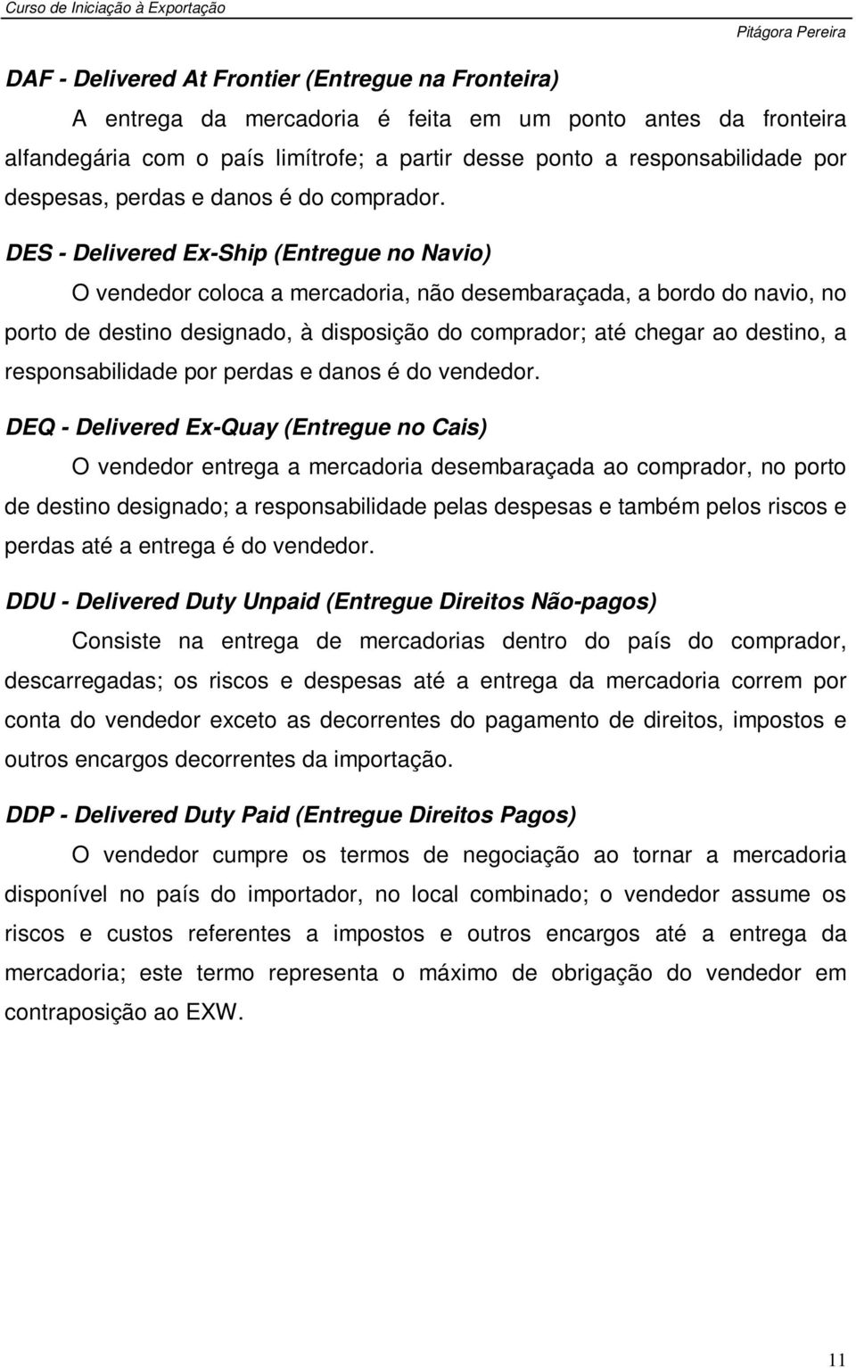 DES - Delivered Ex-Ship (Entregue no Navio) O vendedor coloca a mercadoria, não desembaraçada, a bordo do navio, no porto de destino designado, à disposição do comprador; até chegar ao destino, a