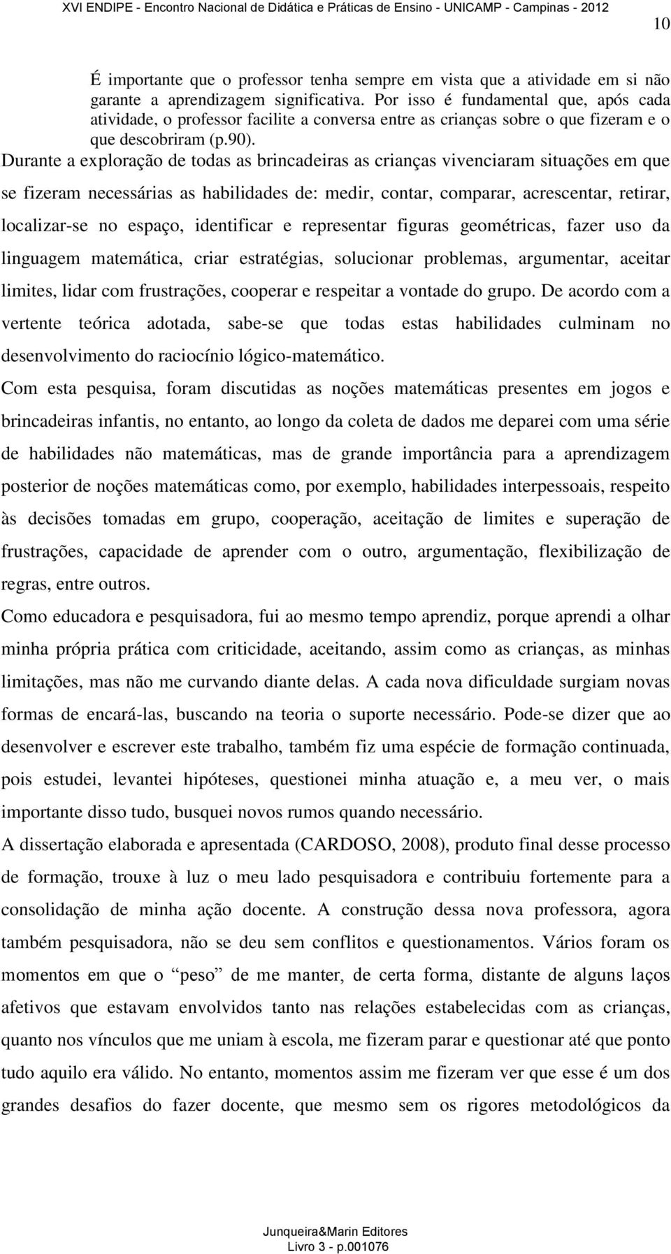 Durante a exploração de todas as brincadeiras as crianças vivenciaram situações em que se fizeram necessárias as habilidades de: medir, contar, comparar, acrescentar, retirar, localizar-se no espaço,