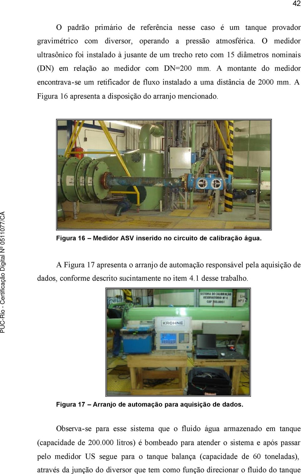 A montante do medidor encontrava-se um retificador de fluxo instalado a uma distância de 2000 mm. A Figura 16 apresenta a disposição do arranjo mencionado.