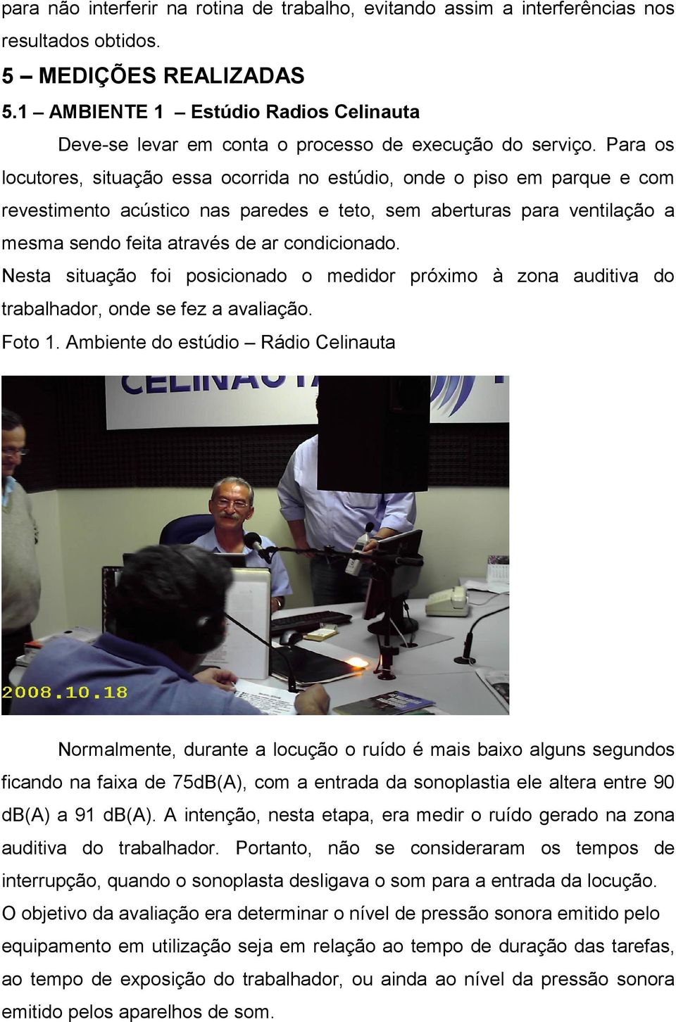 Para os locutores, situação essa ocorrida no estúdio, onde o piso em parque e com revestimento acústico nas paredes e teto, sem aberturas para ventilação a mesma sendo feita através de ar