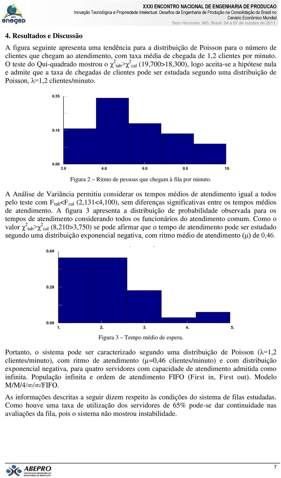 O teste do Qui-quadrado mostrou o χ tab>χ cal (19,700>18,300), logo aceita-se a hipótese nula e admite que a taxa de chegadas de clientes pode ser estudada segundo uma distribuição de Poisson, λ=1,