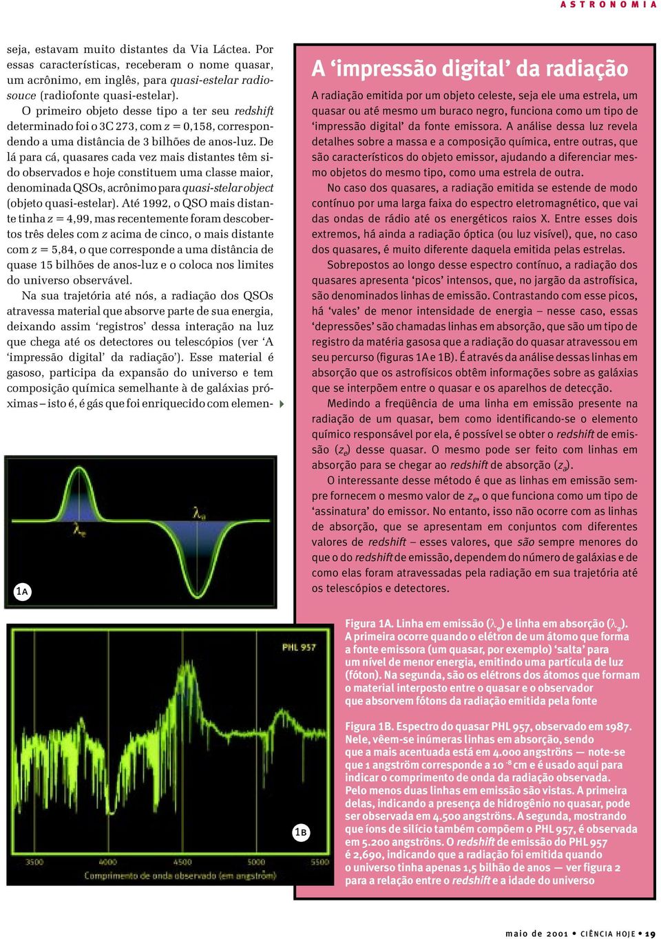 De lá para cá, quasares cada vez mais distantes têm sido observados e hoje constituem uma classe maior, denominada QSOs, acrônimo para quasi-stelar object (objeto quasi-estelar).