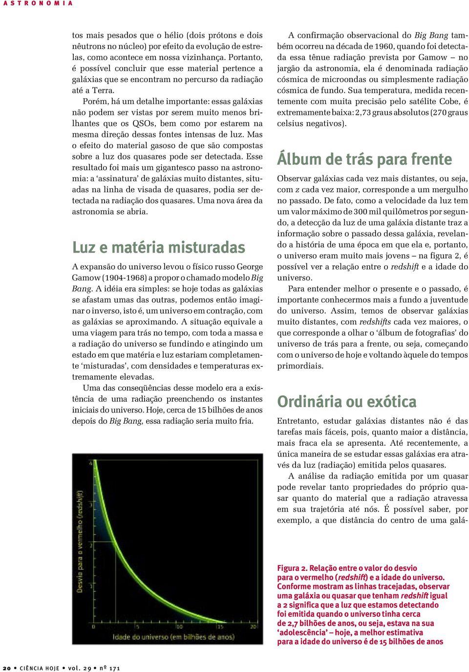 Porém, há um detalhe importante: essas galáxias não podem ser vistas por serem muito menos brilhantes que os QSOs, bem como por estarem na mesma direção dessas fontes intensas de luz.