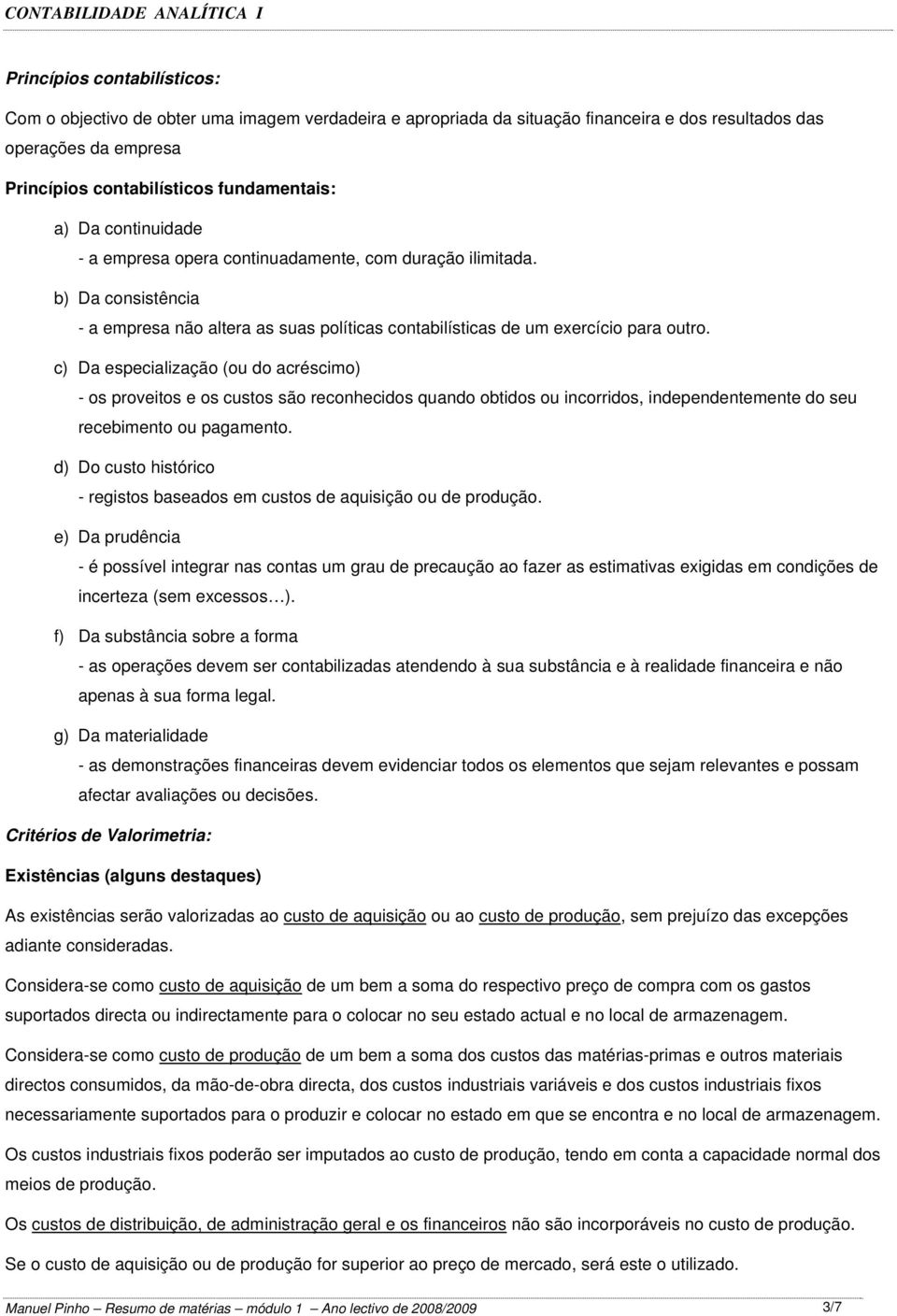 c) Da especialização (ou do acréscimo) - os proveitos e os custos são reconhecidos quando obtidos ou incorridos, independentemente do seu recebimento ou pagamento.