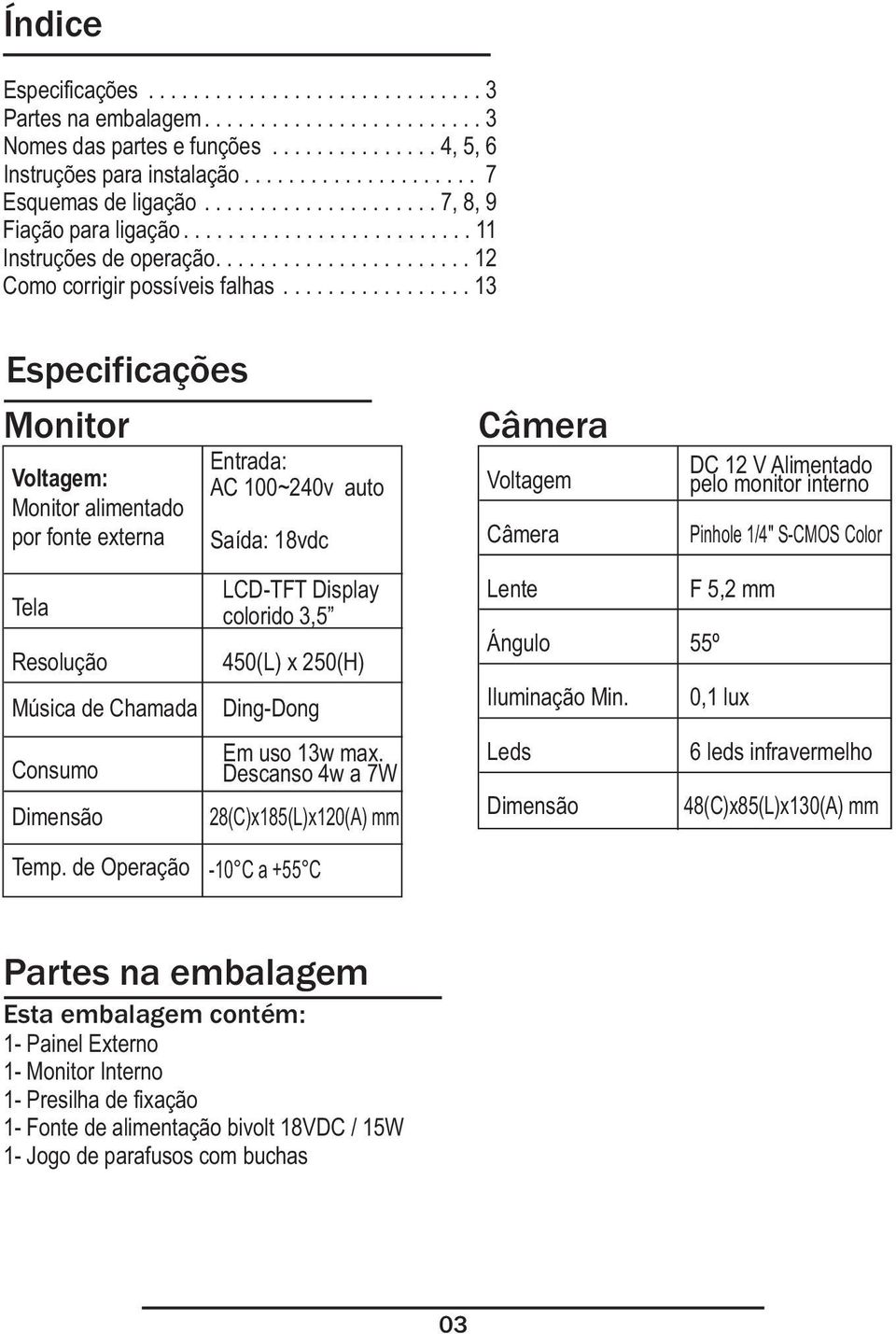 ................ 13 Especificações Monitor Voltagem: Monitor alimentado por fonte externa Entrada: AC 100~240v auto Saída: 18vdc Câmera Voltagem Câmera DC 12 V Alimentado pelo monitor interno Pinhole