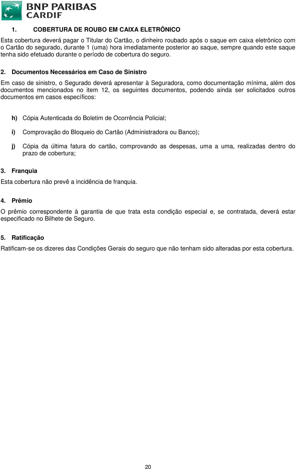 Documentos Necessários em Caso de Sinistro Em caso de sinistro, o Segurado deverá apresentar à Seguradora, como documentação mínima, além dos documentos mencionados no item 12, os seguintes