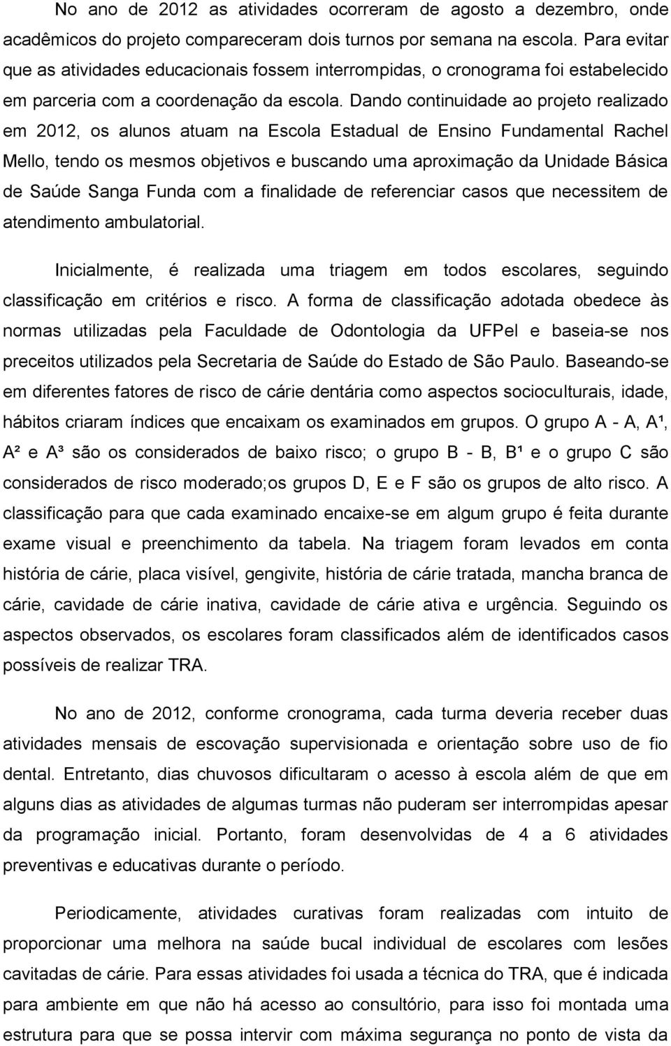 Dando continuidade ao projeto realizado em 2012, os alunos atuam na Escola Estadual de Ensino Fundamental Rachel Mello, tendo os mesmos objetivos e buscando uma aproximação da Unidade Básica de Saúde