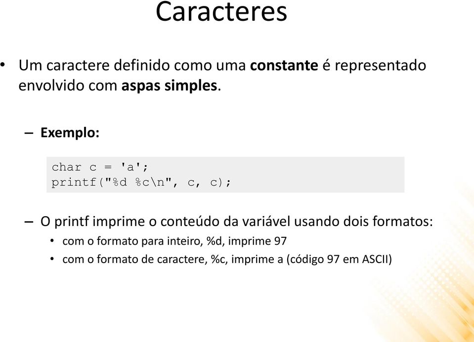 Exemplo: char c = 'a'; printf("%d %c\n", c, c); O printf imprime o conteúdo