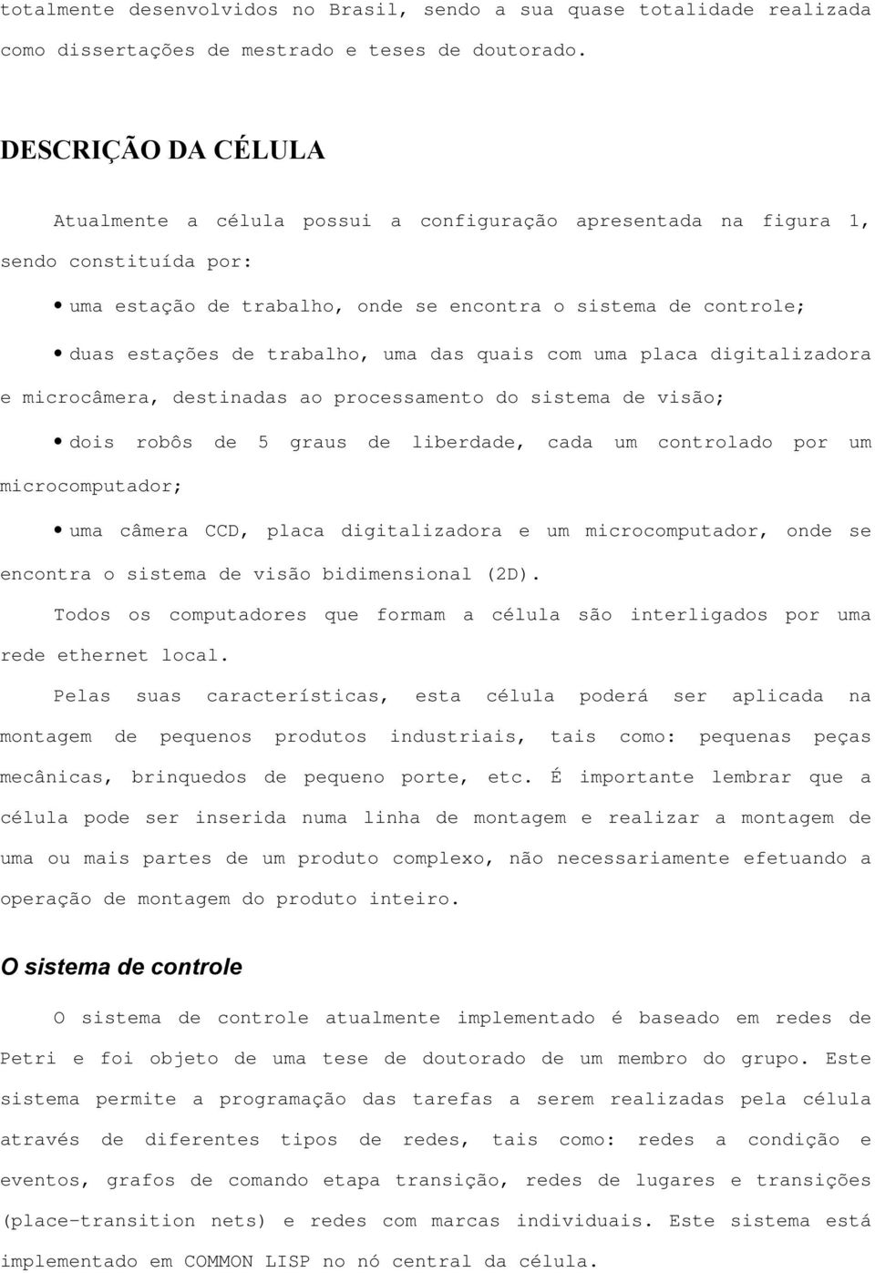 trabalho, uma das quais com uma placa digitalizadora e microcâmera, destinadas ao processamento do sistema de visão; dois robôs de 5 graus de liberdade, cada um controlado por um microcomputador; uma