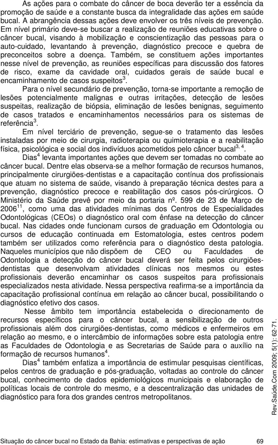 Em nível primário deve-se buscar a realização de reuniões educativas sobre o câncer bucal, visando à mobilização e conscientização das pessoas para o auto-cuidado, levantando à prevenção, diagnóstico