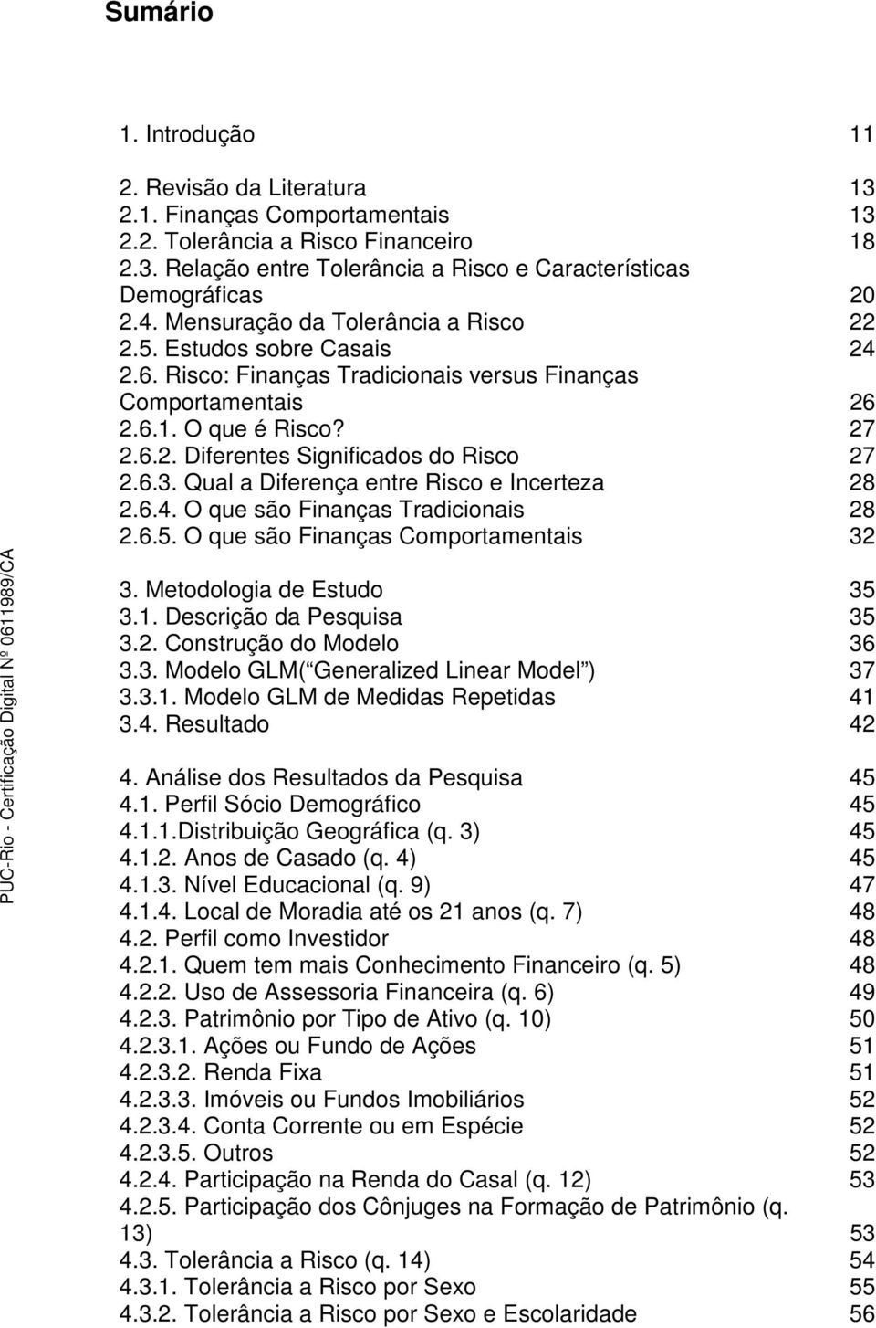 6.3. Qual a Diferença entre Risco e Incerteza 28 2.6.4. O que são Finanças Tradicionais 28 2.6.5. O que são Finanças Comportamentais 32 3. Metodologia de Estudo 35 3.1. Descrição da Pesquisa 35 3.2. Construção do Modelo 36 3.