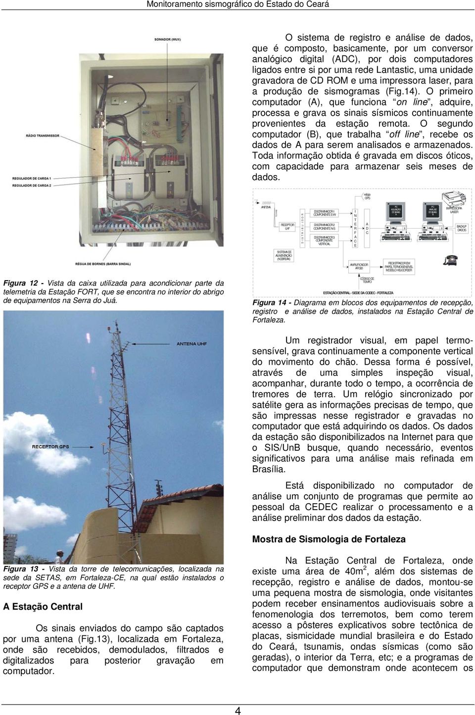 O primeiro computador (), que funciona on line, adquire, processa e grava os sinais sísmicos continuamente provenientes da estação remota.