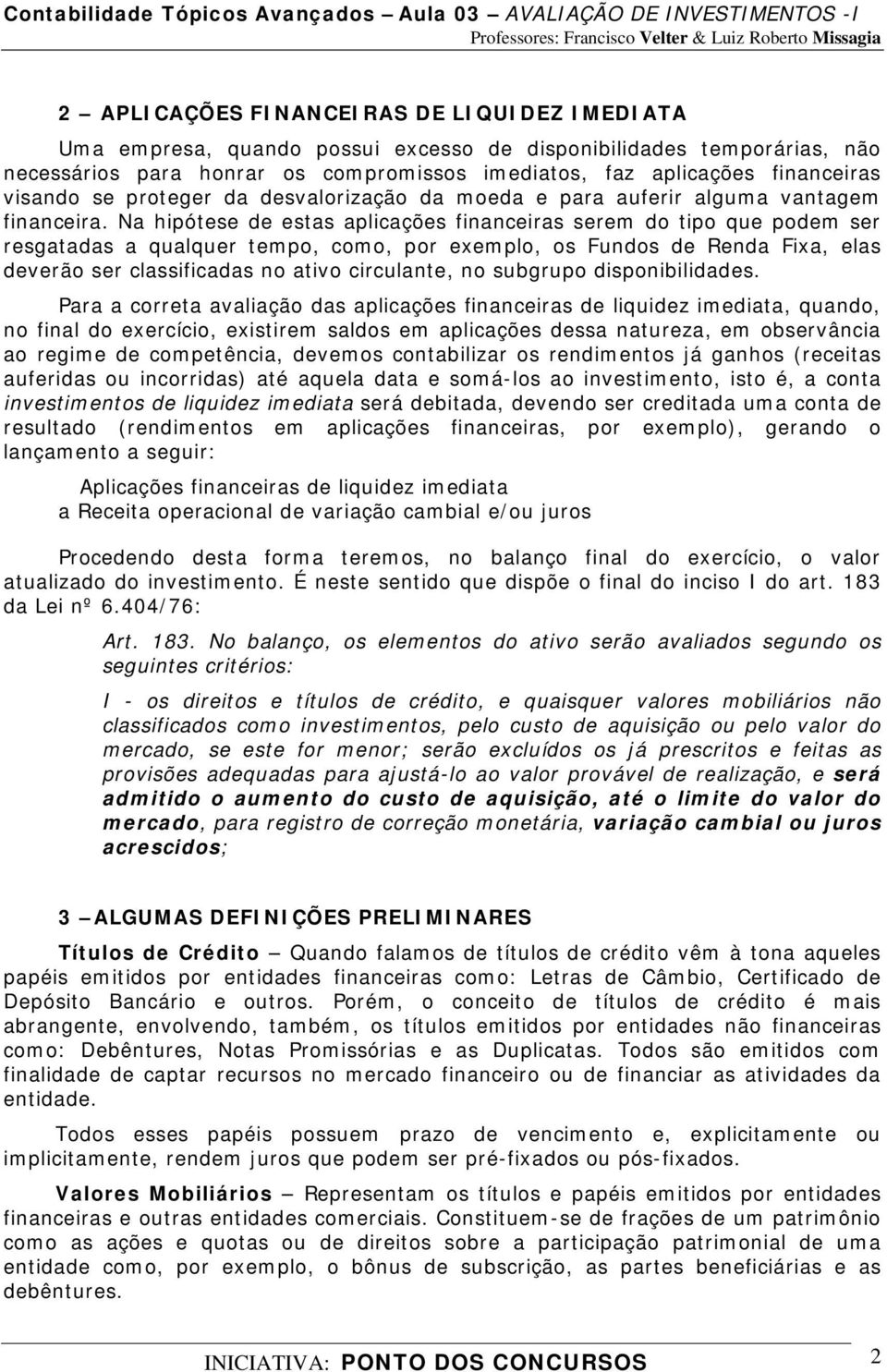 Na hipótese de estas aplicações financeiras serem do tipo que podem ser resgatadas a qualquer tempo, como, por exemplo, os Fundos de Renda Fixa, elas deverão ser classificadas no ativo circulante, no