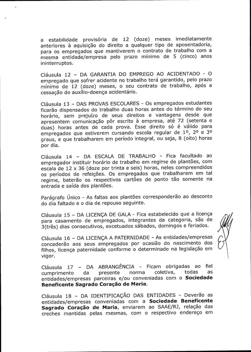 Cláusula 12 - DA GARANTIA DO EMPREGO AO ACIDENTADO - O empregado que sofrer acidente no trabalho terá garantido, pelo prazo mínimo de 12 (doze) meses, o seu contrato de trabalho, após a cessação do