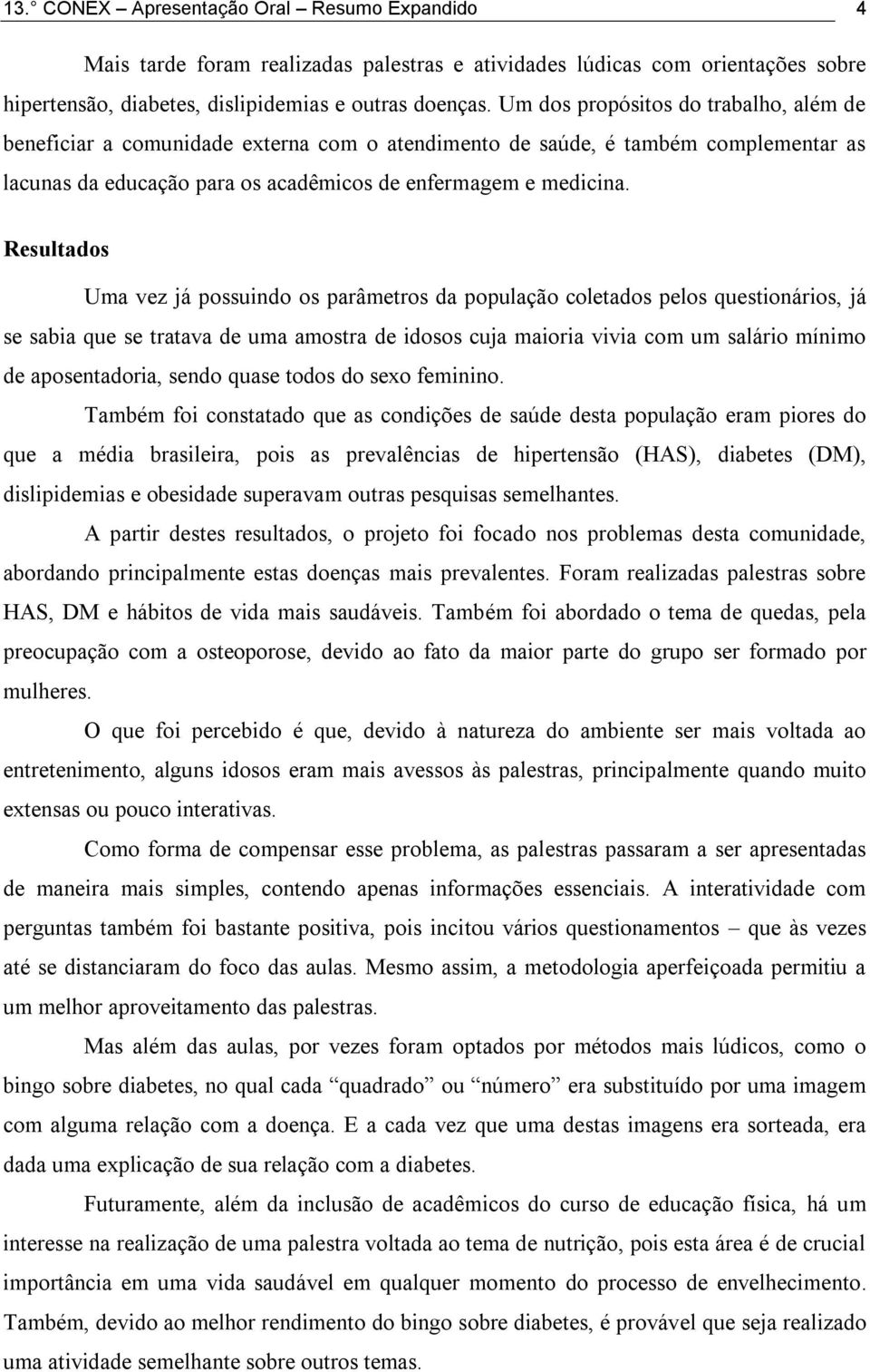 Resultados Uma vez já possuindo os parâmetros da população coletados pelos questionários, já se sabia que se tratava de uma amostra de idosos cuja maioria vivia com um salário mínimo de