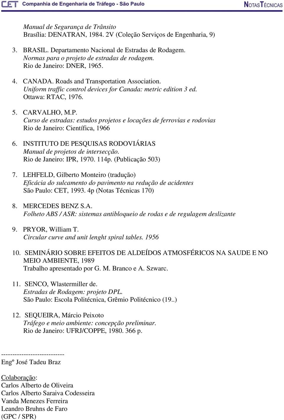 Curso de estradas: estudos projetos e locações de ferrovias e rodovias Rio de Janeiro: Científica, 1966 6. INSTITUTO DE PESQUISAS RODOVIÁRIAS Manual de projetos de intersecção.