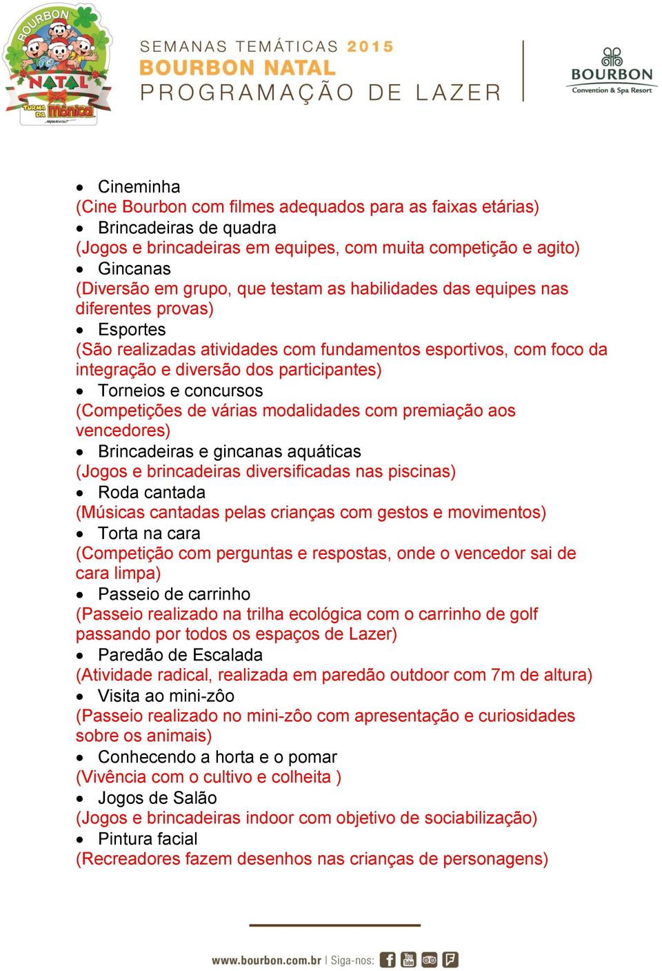 de várias modalidades com premiação aos vencedores) Brincadeiras e gincanas aquáticas (Jogos e brincadeiras diversificadas nas piscinas) Roda cantada (Músicas cantadas pelas crianças com gestos e