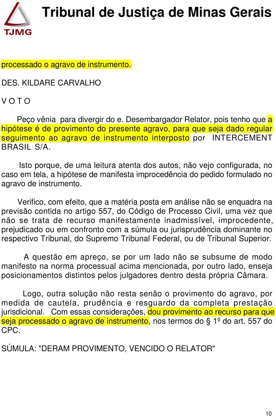 Isto porque, de uma leitura atenta dos autos, não vejo configurada, no caso em tela, a hipótese de manifesta improcedência do pedido formulado no agravo de instrumento.