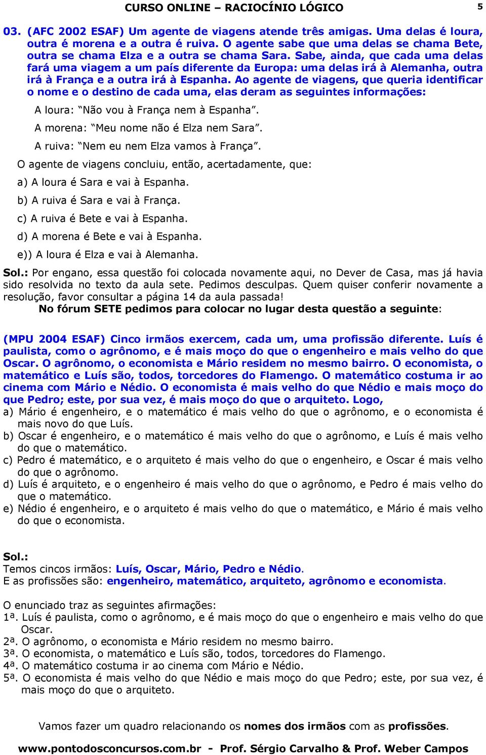 Sabe, ainda, que cada uma delas fará uma viagem a um país diferente da uropa: uma delas irá à Alemanha, outra irá à França e a outra irá à spanha.