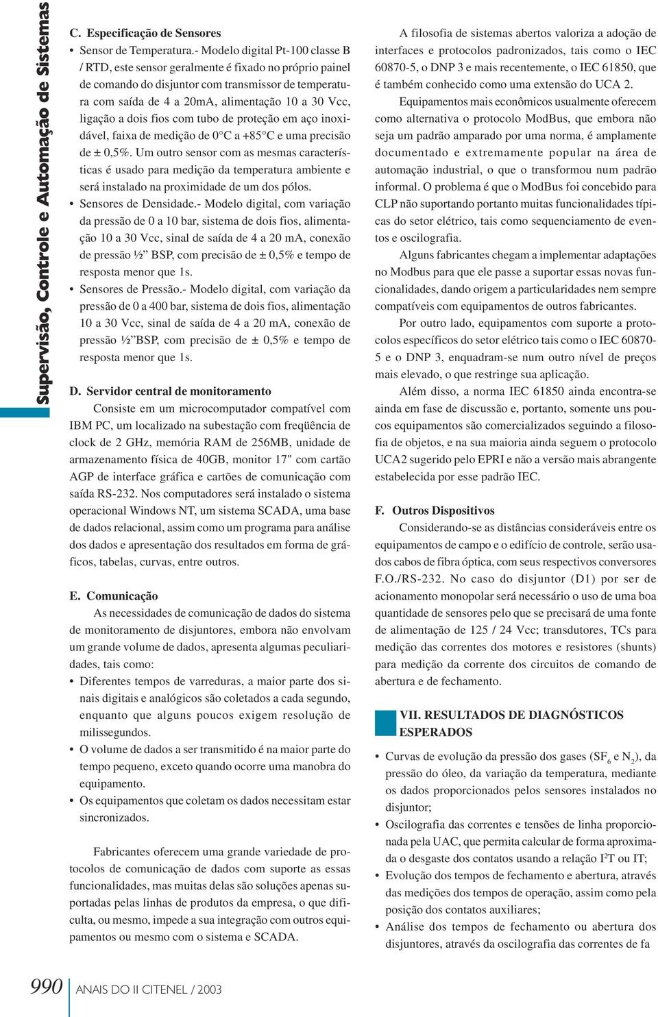 ligação a dois fios com tubo de proteção em aço inoxidável, faixa de medição de 0 C a +85 C e uma precisão de ± 0,5%.