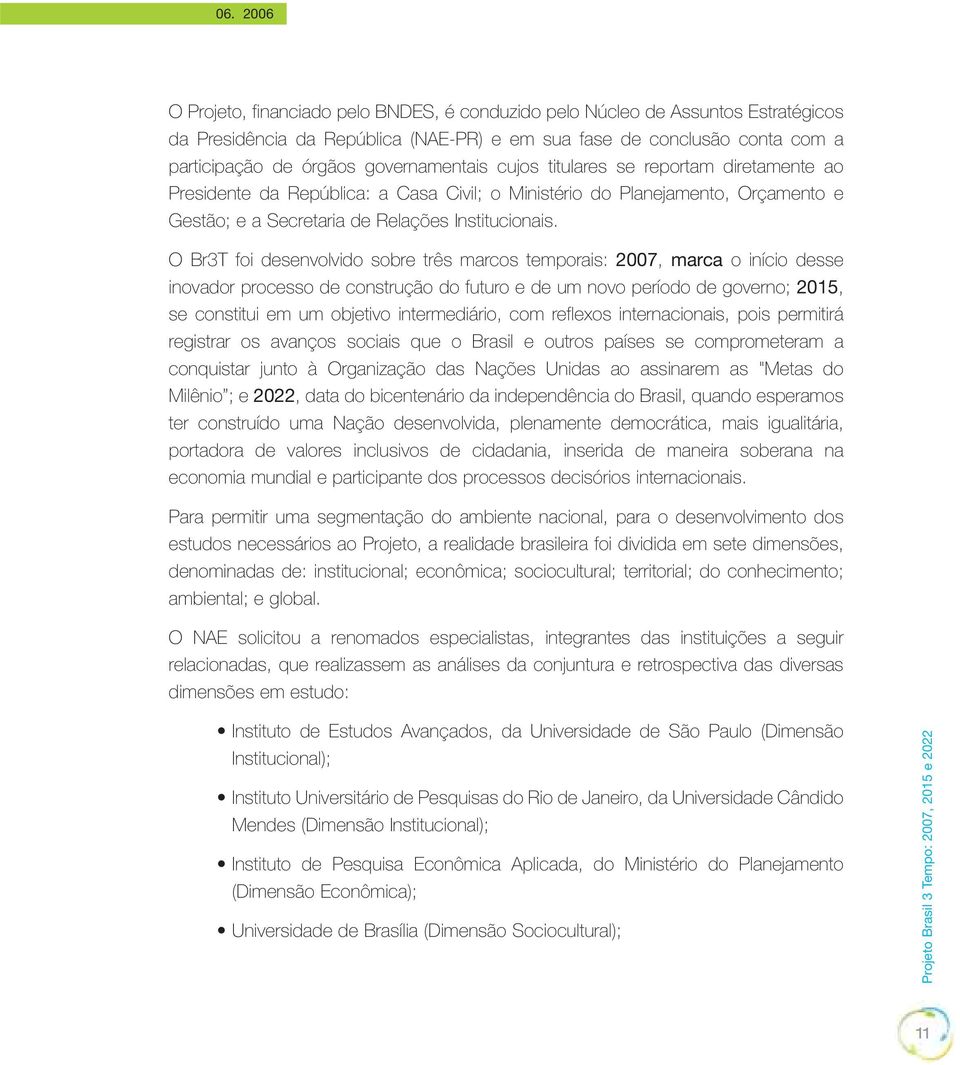 O Br3T foi desenvolvido sobre três marcos temporais: 2007, marca o início desse inovador processo de construção do futuro e de um novo período de governo; 2015, se constitui em um objetivo