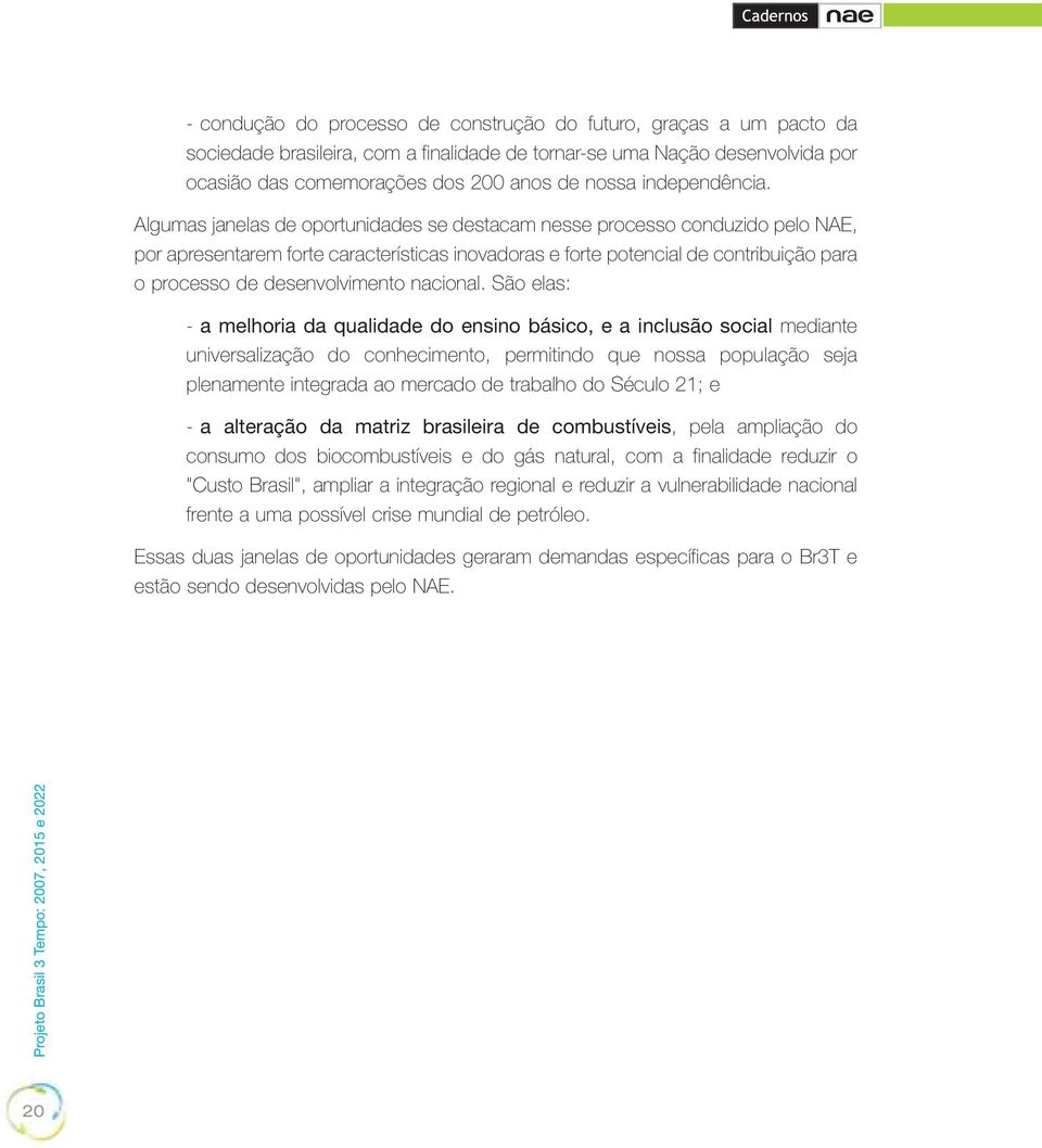 Algumas janelas de oportunidades se destacam nesse processo conduzido pelo NAE, por apresentarem forte características inovadoras e forte potencial de contribuição para o processo de desenvolvimento