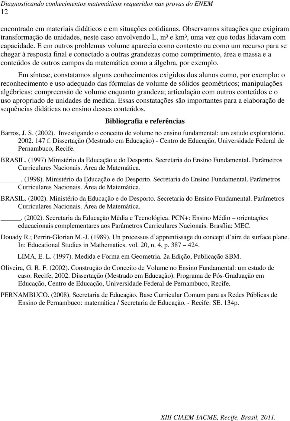 E em outros problemas volume aparecia como contexto ou como um recurso para se chegar à resposta final e conectado a outras grandezas como comprimento, área e massa e a conteúdos de outros campos da