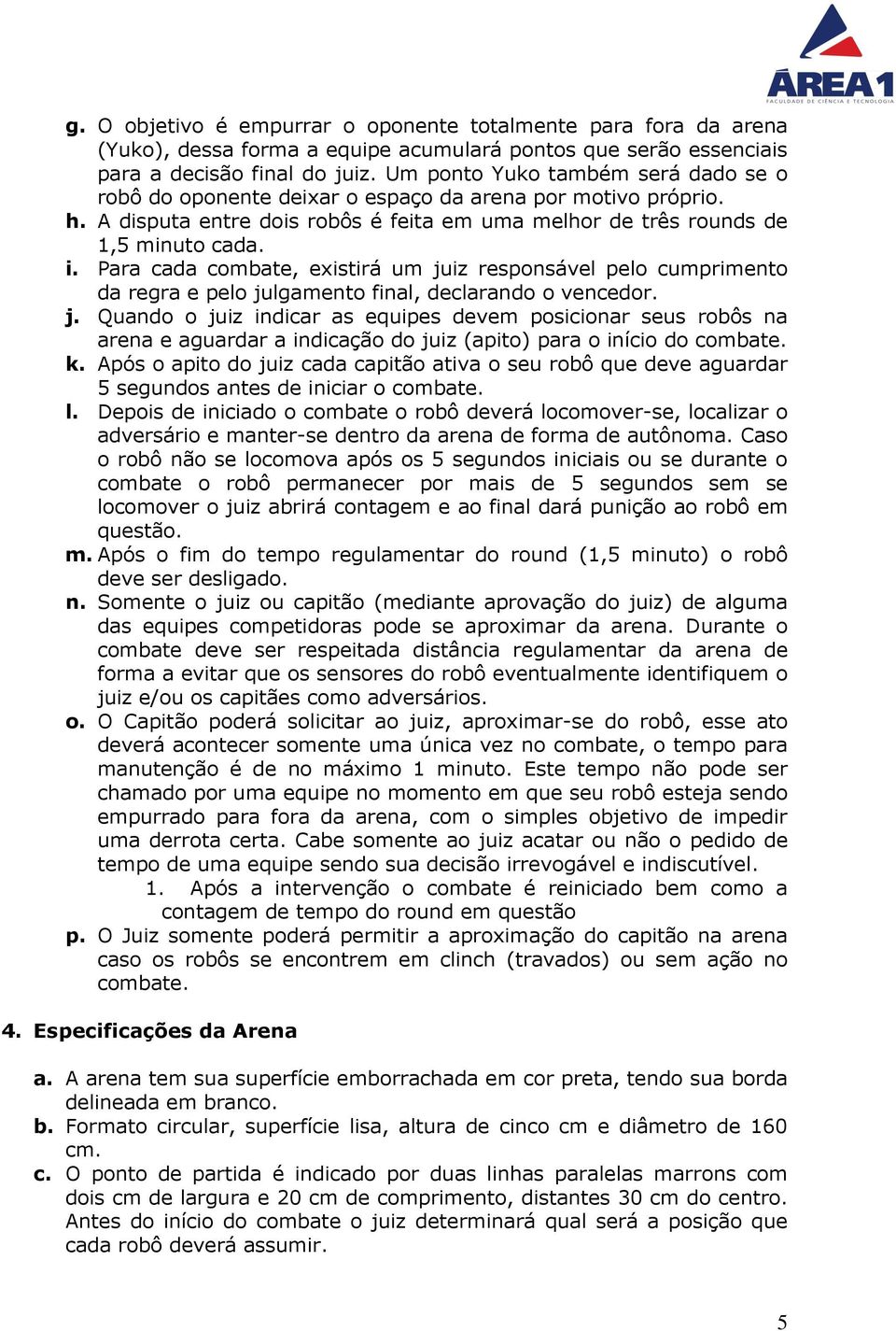 Para cada combate, existirá um juiz responsável pelo cumprimento da regra e pelo julgamento final, declarando o vencedor. j. Quando o juiz indicar as equipes devem posicionar seus robôs na arena e aguardar a indicação do juiz (apito) para o início do combate.