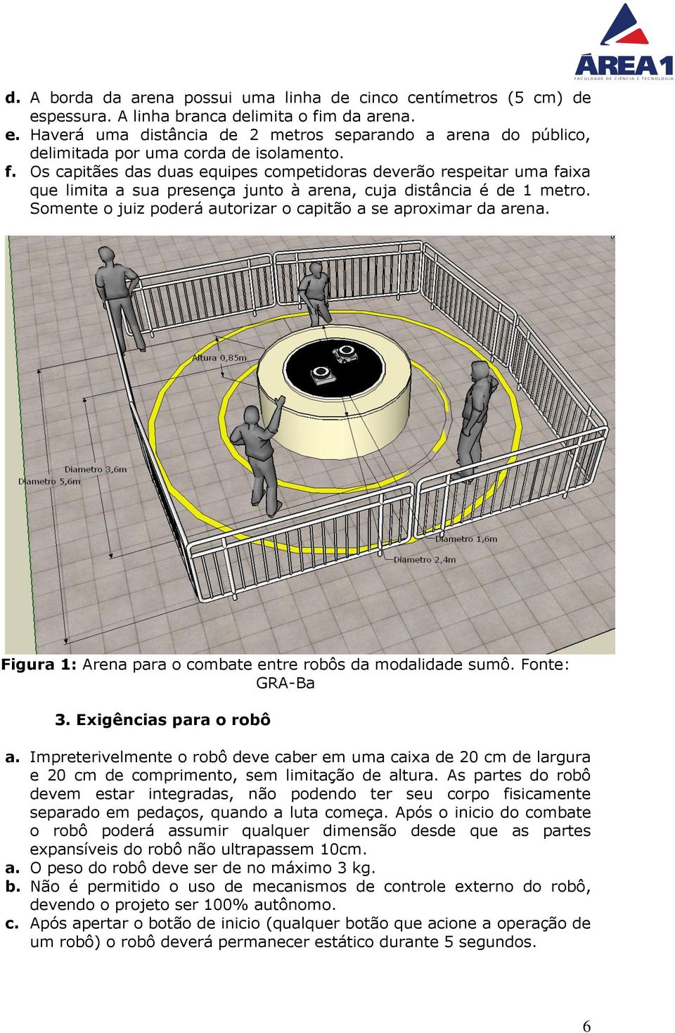 Somente o juiz poderá autorizar o capitão a se aproximar da arena. Figura 1: Arena para o combate entre robôs da modalidade sumô. Fonte: GRA-Ba 3. Exigências para o robô a.