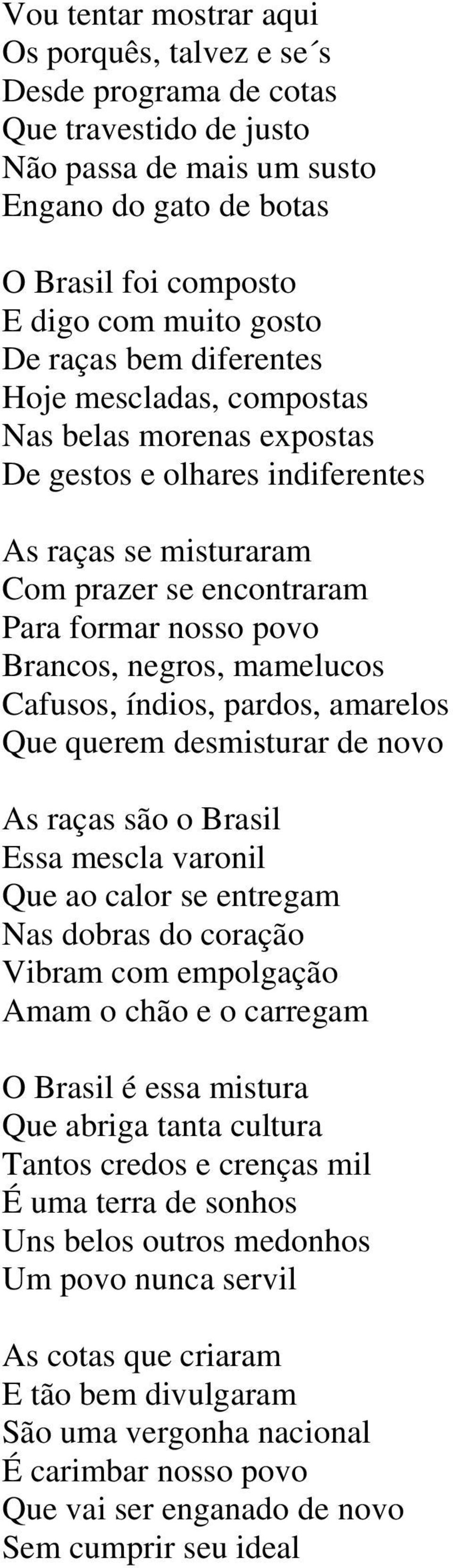 mamelucos Cafusos, índios, pardos, amarelos Que querem desmisturar de novo As raças são o Brasil Essa mescla varonil Que ao calor se entregam Nas dobras do coração Vibram com empolgação Amam o chão e