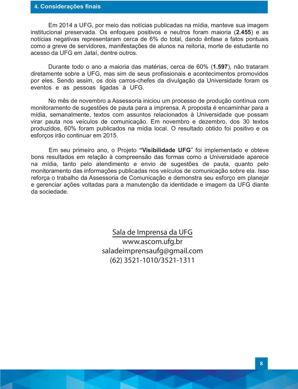 Jataí, dentre outros. Durante todo o ano a maioria das matérias, cerca de 60% (1.597), não trataram diretamente sobre a UFG, mas sim de seus profissionais e acontecimentos promovidos por eles.