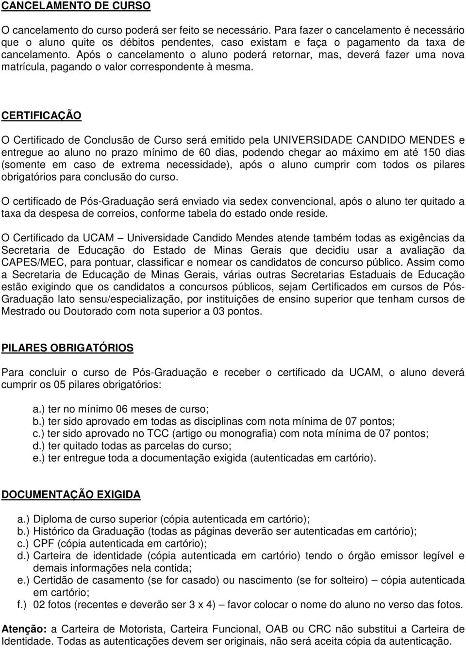 Após o cancelamento o aluno poderá retornar, mas, deverá fazer uma nova matrícula, pagando o valor correspondente à mesma.