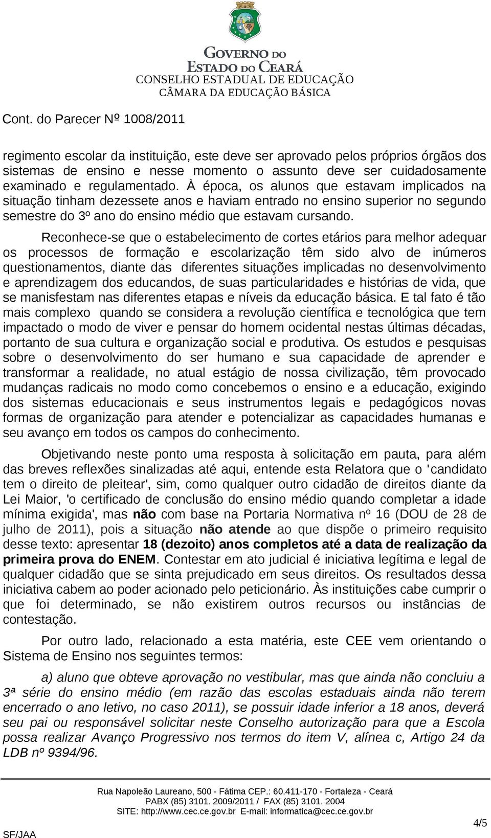 Reconhece-se que o estabelecimento de cortes etários para melhor adequar os processos de formação e escolarização têm sido alvo de inúmeros questionamentos, diante das diferentes situações implicadas